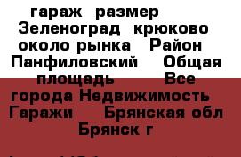 гараж, размер  6*4 , Зеленоград, крюково, около рынка › Район ­ Панфиловский  › Общая площадь ­ 24 - Все города Недвижимость » Гаражи   . Брянская обл.,Брянск г.